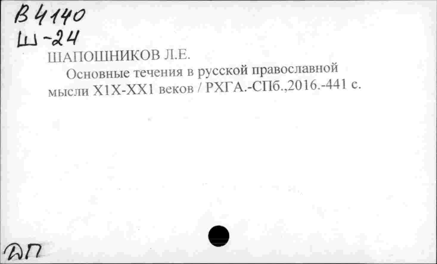 ﻿в 1(140
кл-АЦ
ШАПОШНИКОВ Л.Е.
Основные течения в русской православной мысли Х1Х-ХХ1 веков / РХГА.-СПб.,2016.-441
